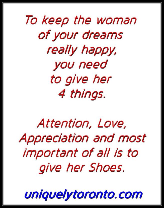 Quote "To keep the woman of your dreams really happy, you need to give her 4 things. Attention, Love, Appreciation and most important of all is to giver her Shoes." by Vincent Banial