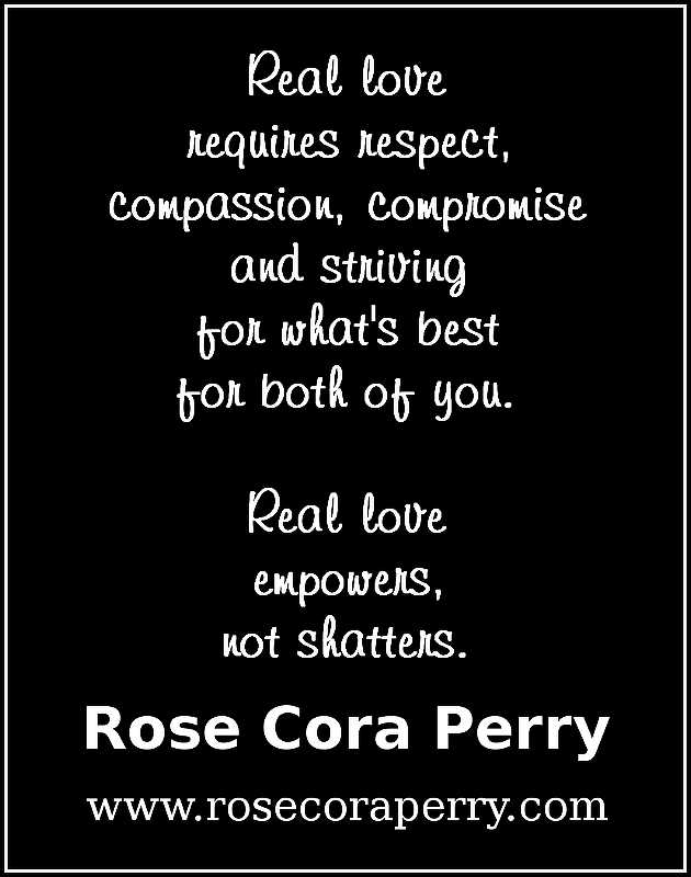 Quote "Real Love requires respect, compassion, compromise and striving for what's best for both of you. Real Love empowers, not shatters." by Rose Cora Perry